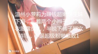 温州小萝莉为赚钱超嫩学生妹下海，扎着两个小辫子，撩起衣服露贫乳，半脱下裤子掰穴特写，小逼超级粉嫩紧致1