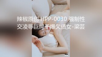 辣椒原创 HPP-0030 强制性交凌辱巨屌干爆欠债女-梁芸菲