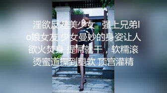 ✿淫欲反差美少女✿强上兄弟lo娘女友 少女曼妙的身姿让人欲火焚身 提屌就干，软糯滚烫蜜道操到腿软 顶宫灌精