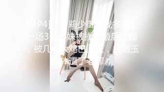 [MP4]【萝莉少御姐我多有】一场3位小妹被操，最后双插，被几个大鸡巴围攻，白嫩玉体遭了老罪