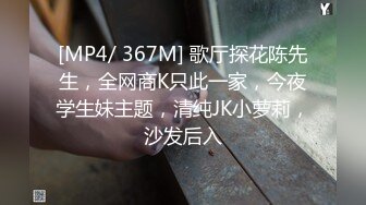 [MP4/ 367M] 歌厅探花陈先生，全网商K只此一家，今夜学生妹主题，清纯JK小萝莉，沙发后入