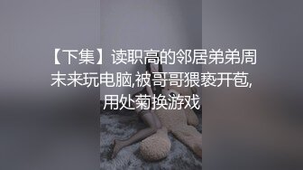 【下集】读职高的邻居弟弟周末来玩电脑,被哥哥猥亵开苞,用处菊换游戏