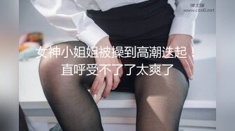 女神小姐姐被操到高潮迭起！直呼受不了了太爽了