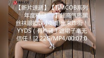 【新片速遞】【TIMCOB系列❤️年度精品❤️】超高气质黑丝袜眼镜妹小姐姐出来炸街！YYDS（有点骚）遮裙子毫无信任！[2.22G/MP4/00:07:02]