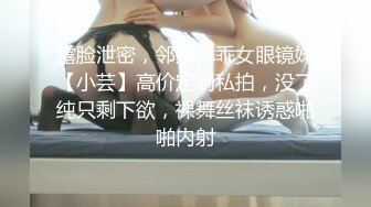 露脸泄密，邻家乖乖女眼镜妹【小芸】高价定制私拍，没了纯只剩下欲，裸舞丝袜诱惑啪啪内射