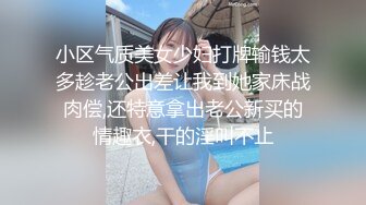 小区气质美女少妇打牌输钱太多趁老公出差让我到她家床战肉偿,还特意拿出老公新买的情趣衣,干的淫叫不止