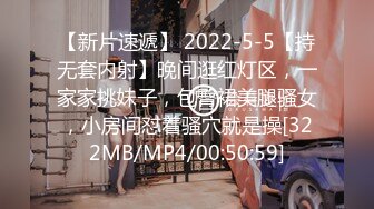 【新片速遞】 2022-5-5【持无套内射】晚间逛红灯区，一家家挑妹子，包臀裙美腿骚女，小房间怼着骚穴就是操[322MB/MP4/00:50:59]