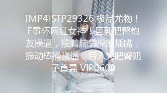 [MP4]STP29326 极品尤物！F罩杯网红女神！巨乳肥臀炮友操逼，按着脑袋深喉插嘴，振动棒捅骚逼，后入大肥臀奶子直晃 VIP0600