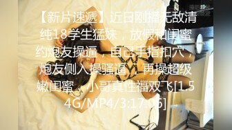 【新片速遞】近日刚播无敌清纯18学生猛妹，放假和闺蜜约炮友操逼，自己手指扣穴，炮友侧入操骚逼 ，再操超级嫩闺蜜，小哥真性福双飞[1.54G/MP4/3:17:06]