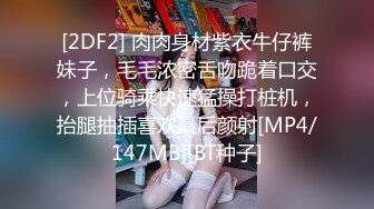 [2DF2] 肉肉身材紫衣牛仔裤妹子，毛毛浓密舌吻跪着口交，上位骑乘快速猛操打桩机，抬腿抽插喜欢最后颜射[MP4/147MB][BT种子]