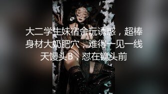 大二学生妹宿舍玩诱惑，超棒身材大奶肥穴，难得一见一线天馒头B，怼在镜头前