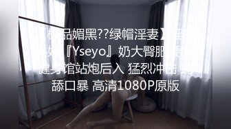 【极品媚黑??绿帽淫妻】淫妻熟妇『Yseyo』奶大臀肥腰细 健身馆站炮后入 猛烈冲击 跪舔口暴 高清1080P原版