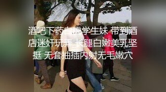 酒吧下药白虎学生妹 带到酒店迷奸玩弄 长腿白嫩美乳坚挺 无套抽插内射无毛嫩穴