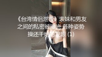 《台湾情侣泄密》表妹和男友之间的私密被曝光 各种姿势操还干她的屁眼 (1)