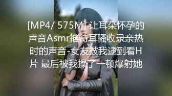 [MP4/ 575M] 让耳朵怀孕的声音Asmr推特耳骚收录亲热时的声音-女友被我逮到看H片 最后被我操了一顿爆射她