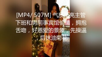 [MP4/ 507M] 气质漂亮主管下班和男同事宾馆偷情，拥抱舌吻，好恩爱的景象，先操逼，后抹油菊花