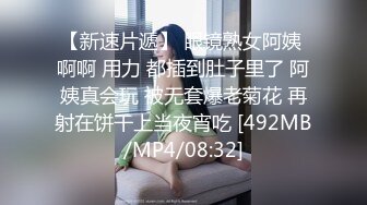 【新速片遞】 眼镜熟女阿姨 啊啊 用力 都插到肚子里了 阿姨真会玩 被无套爆老菊花 再射在饼干上当夜宵吃 [492MB/MP4/08:32]