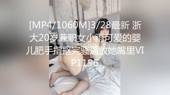 [MP4/1060M]3/28最新 浙大20岁兼职女小雨可爱的婴儿肥手指抠完骚逼放她嘴里VIP1196