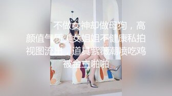 ⚫️⚫️不做女神却做母狗，高颜值气质美女姐姐不健康私拍视图流出，道具紫薇潮喷吃鸡被金主啪啪