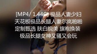 [MP4/ 1.44G] 极品人妻少妇天花板极品长腿人妻尔岚啪啪定制甄选 肤白貌美 旗袍换装 极品长腿女神又骚又会玩