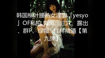 韩国柳叶腰熟女淫妻「yesyo」OF私拍 媚黑、三穴、露出、群P、绿帽…样样精通【第九弹】