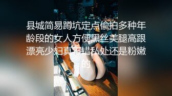 县城简易蹲坑定点偸拍多种年龄段的女人方便黑丝美腿高跟漂亮少妇真不错私处还是粉嫩的