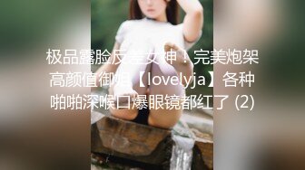 极品露脸反差女神！完美炮架高颜值御姐【lovelyja】各种啪啪深喉口爆眼镜都红了 (2)