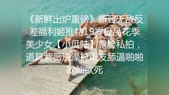 《新鲜出炉重磅》新晋无敌反差福利姬推特19岁极品花季美少女【小瓜陆】露脸私拍，道具紫薇洗澡被炮友舔逼啪啪欲仙欲死