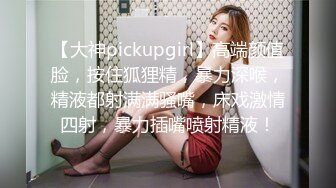 【大神pickupgirl】高端颜值脸，按住狐狸精，暴力深喉，精液都射满满骚嘴，床戏激情四射，暴力插嘴喷射精液！