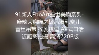 91新人EboArt盛世美胸系列-麻辣大胸喵之极品爆乳蜜儿 蕾丝吊带 摇乳挑逗 AV式口活 近距离拍摄 高清720P版