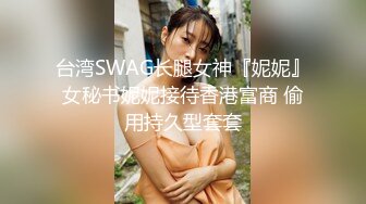 台湾SWAG长腿女神『妮妮』女秘书妮妮接待香港富商 偷用持久型套套