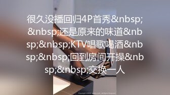 很久没播回归4P首秀&nbsp;&nbsp;还是原来的味道&nbsp;&nbsp;KTV唱歌喝酒&nbsp;&nbsp;回到房间开操&nbsp;&nbsp;交换一人