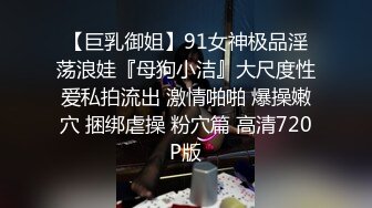 【巨乳御姐】91女神极品淫荡浪娃『母狗小洁』大尺度性爱私拍流出 激情啪啪 爆操嫩穴 捆绑虐操 粉穴篇 高清720P版