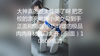 大神真的是太性福了啊 把艺校的漂亮嫩嫩小美女勾到手 正面和侧面 小巧玲珑的极品肉肉身材胃口大开（侧面）1080P高清