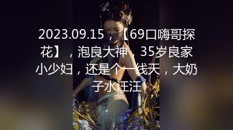 2023.09.15，【69口嗨哥探花】，泡良大神，35岁良家小少妇，还是个一线天，大奶子水汪汪