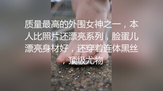 质量最高的外围女神之一，本人比照片还漂亮系列，脸蛋儿漂亮身材好，还穿着连体黑丝，顶级尤物