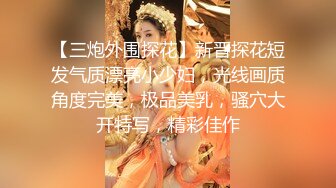 【三炮外围探花】新晋探花短发气质漂亮小少妇，光线画质角度完美，极品美乳，骚穴大开特写，精彩佳作