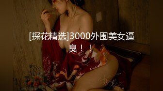 [探花精选]3000外围美女逼臭！！