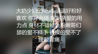 大奶少妇69吃鸡 逼逼好粉好喜欢 你好会舔 啊啊亲爱的用力点 身材不错鲍鱼粉嫩哥们舔的爱不释手 被操的受不了腰酸背痛