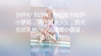 [MP4/ 919M] 双马尾卡哇伊小萝莉，清纯甜美少女，脱光光贫乳嫩穴，跳蛋震小骚逼，跪在椅子