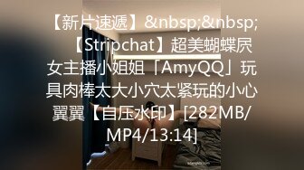 【新片速遞】&nbsp;&nbsp; ✨【Stripchat】超美蝴蝶屄女主播小姐姐「AmyQQ」玩具肉棒太大小穴太紧玩的小心翼翼【自压水印】[282MB/MP4/13:14]