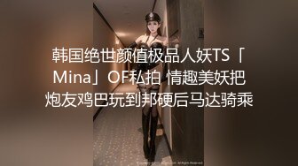 韩国绝世颜值极品人妖TS「Mina」OF私拍 情趣美妖把炮友鸡巴玩到邦硬后马达骑乘