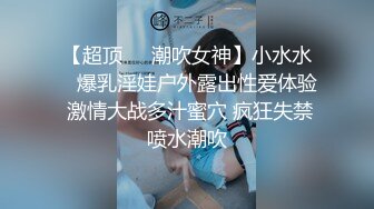 【超顶❤️潮吹女神】小水水✨ 爆乳淫娃户外露出性爱体验 激情大战多汁蜜穴 疯狂失禁喷水潮吹