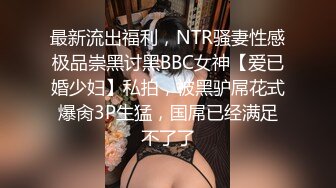 最新流出福利，NTR骚妻性感极品崇黑讨黑BBC女神【爱已婚少妇】私拍，被黑驴屌花式爆肏3P生猛，国屌已经满足不了了