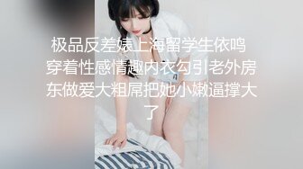 极品反差婊上海留学生依鸣 穿着性感情趣内衣勾引老外房东做爱大粗屌把她小嫩逼撑大了