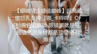 【眼镜骚货颜值巅峰】超高颜值巨乳女神『娜_卡哔哔』OF付费性爱解锁 眼镜娘就是骚 颜值气质身材都是顶级 各种爆操