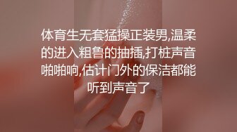 体育生无套猛操正装男,温柔的进入粗鲁的抽插,打桩声音啪啪响,估计门外的保洁都能听到声音了