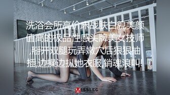 洗浴会所高价床战肤白貌美颜值高的极品性感头牌美女技师,掰开双腿玩弄嫩穴后狠狠抽插,边操边扒她衣服,销魂浪叫!