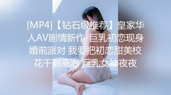 [MP4]【钻石级推荐】皇家华人AV剧情新作-巨乳初恋现身婚前派对 我要把初恋甜美校花干到高潮 巨乳女神夜夜