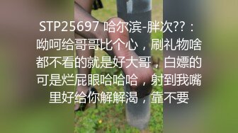 STP25697 哈尔滨-胖次??：呦呵给哥哥比个心，刷礼物啥都不看的就是好大哥，白嫖的可是烂屁眼哈哈哈，射到我嘴里好给你解解渴，靠不要